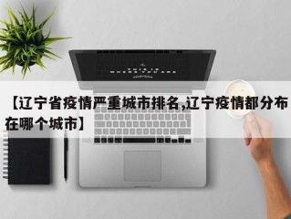 【辽宁省疫情严重城市排名,辽宁疫情都分布在哪个城市】