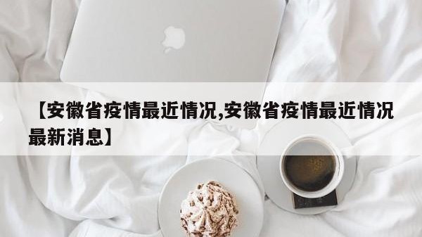 【安徽省疫情最近情况,安徽省疫情最近情况最新消息】
