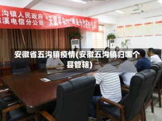 安徽省五沟镇疫情(安徽五沟镇归哪个县管辖)