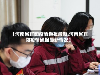 【河南省宜阳疫情通报最新,河南省宜阳疫情通报最新情况】