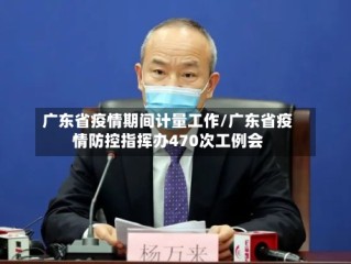 广东省疫情期间计量工作/广东省疫情防控指挥办470次工例会