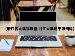 【浙江省大溪镇疫情,浙江大溪属于温州吗】