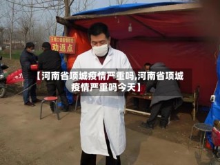 【河南省项城疫情严重吗,河南省项城疫情严重吗今天】
