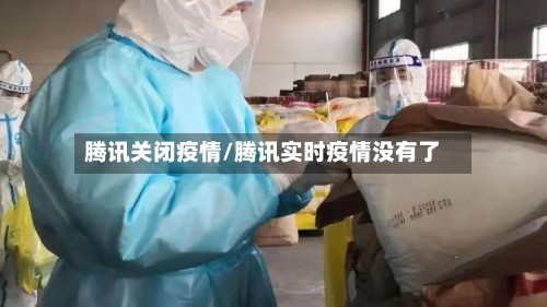 腾讯关闭疫情/腾讯实时疫情没有了