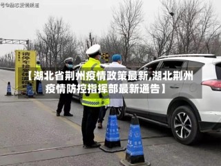 【湖北省荆州疫情政策最新,湖北荆州疫情防控指挥部最新通告】