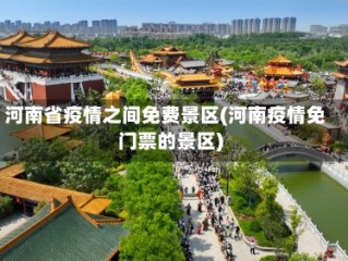 河南省疫情之间免费景区(河南疫情免门票的景区)