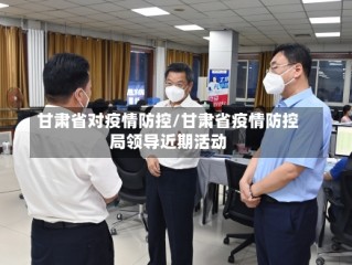 甘肃省对疫情防控/甘肃省疫情防控局领导近期活动