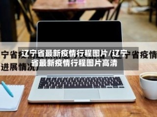 辽宁省最新疫情行程图片/辽宁省最新疫情行程图片高清
