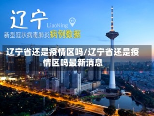 辽宁省还是疫情区吗/辽宁省还是疫情区吗最新消息