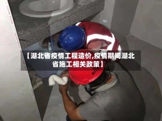 【湖北省疫情工程造价,疫情期间湖北省施工相关政策】