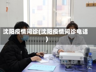 沈阳疫情问诊(沈阳疫情问诊电话)