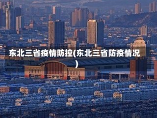 东北三省疫情防控(东北三省防疫情况)