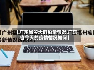 【广东省今天的疫情情况,广东省今天的疫情情况如何】
