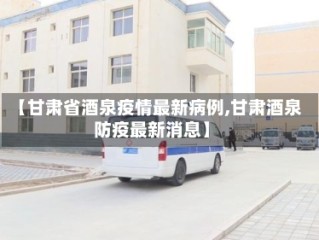 【甘肃省酒泉疫情最新病例,甘肃酒泉防疫最新消息】