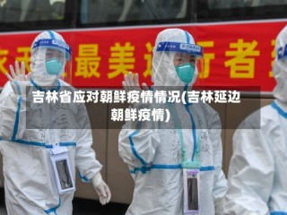 吉林省应对朝鲜疫情情况(吉林延边朝鲜疫情)