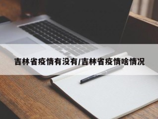 吉林省疫情有没有/吉林省疫情啥情况