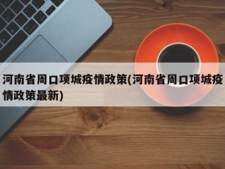 河南省周口项城疫情政策(河南省周口项城疫情政策最新)