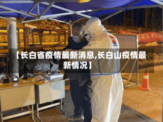 【长白省疫情最新消息,长白山疫情最新情况】