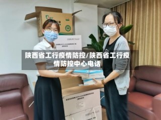 陕西省工行疫情防控/陕西省工行疫情防控中心电话