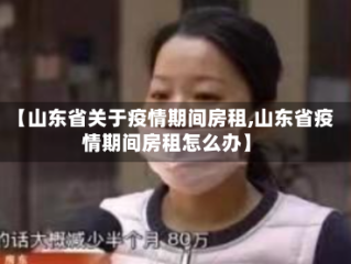 【山东省关于疫情期间房租,山东省疫情期间房租怎么办】