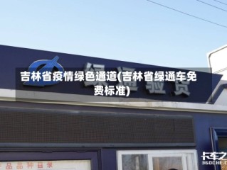 吉林省疫情绿色通道(吉林省绿通车免费标准)