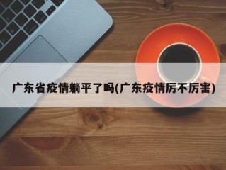 广东省疫情躺平了吗(广东疫情厉不厉害)