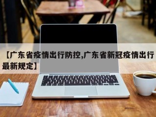【广东省疫情出行防控,广东省新冠疫情出行最新规定】