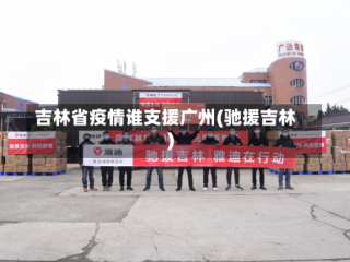 吉林省疫情谁支援广州(驰援吉林)