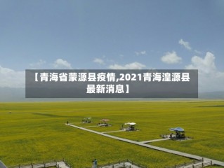【青海省蒙源县疫情,2021青海湟源县最新消息】