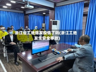 浙江省工地爆发疫情了吗(浙江工地发生安全事故)