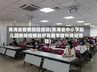 青海省疫情防控培训(青海省中小学幼儿园教师疫情防护及教学提升培训项目)