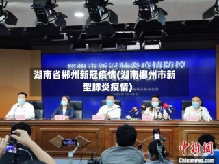 湖南省郴州新冠疫情(湖南郴州市新型肺炎疫情)