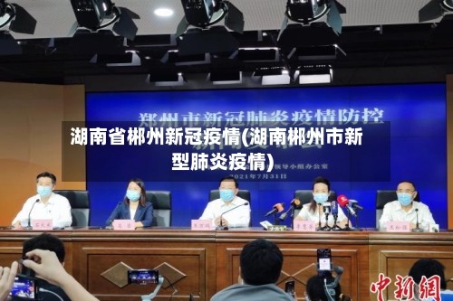 湖南省郴州新冠疫情(湖南郴州市新型肺炎疫情)