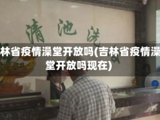 吉林省疫情澡堂开放吗(吉林省疫情澡堂开放吗现在)