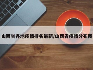 山西省各地疫情排名最新/山西省疫情分布图