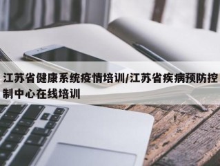 江苏省健康系统疫情培训/江苏省疾病预防控制中心在线培训