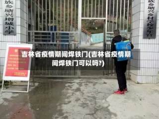 吉林省疫情期间焊铁门(吉林省疫情期间焊铁门可以吗?)