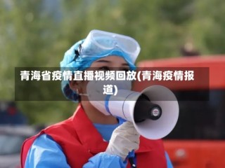 青海省疫情直播视频回放(青海疫情报道)