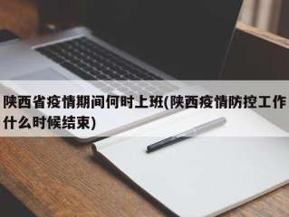 陕西省疫情期间何时上班(陕西疫情防控工作什么时候结束)