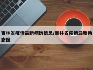 吉林省疫情最新病历信息/吉林省疫情最新动态图