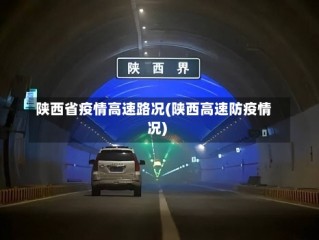 陕西省疫情高速路况(陕西高速防疫情况)
