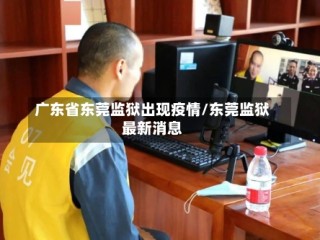 广东省东莞监狱出现疫情/东莞监狱最新消息