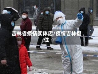 吉林省疫情实体店/疫情吉林挺住