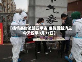 【疫情实时追踪四平省,疫情最新消息今天四平3月31日】