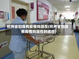 杭州省妇保有疫情吗现在(杭州省妇保有疫情吗现在封闭吗)