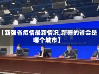 【新强省疫情最新情况,新疆的省会是哪个城市】