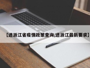 【进浙江省疫情政策查询,进浙江最新要求】