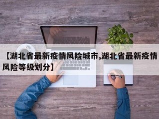 【湖北省最新疫情风险城市,湖北省最新疫情风险等级划分】