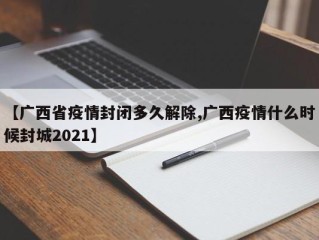 【广西省疫情封闭多久解除,广西疫情什么时候封城2021】
