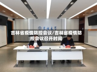 吉林省疫情防控会议/吉林省疫情防控会议召开时间